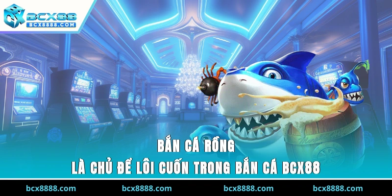 Bắn cá Rồng là chủ để lôi cuốn trong Bắn cá BCX88