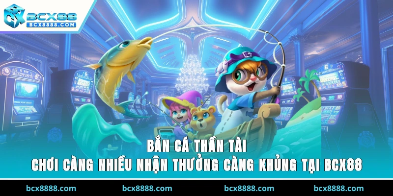 Bắn Cá Thần Tài - Chơi Càng Nhiều, Nhận Thưởng Càng Khủng Tại BCX88