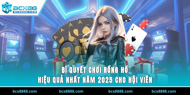 Bí quyết chơi Rồng - Hổ tốt nhất năm 2025