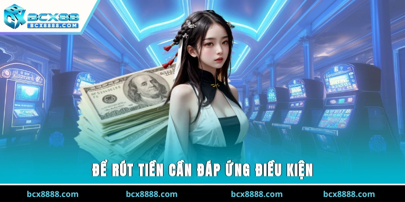 Để rút tiền cần đáp ứng điều kiện gì?
