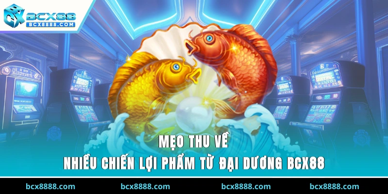 Mẹo thu về nhiều chiến lợi phẩm từ đại dương BCX88