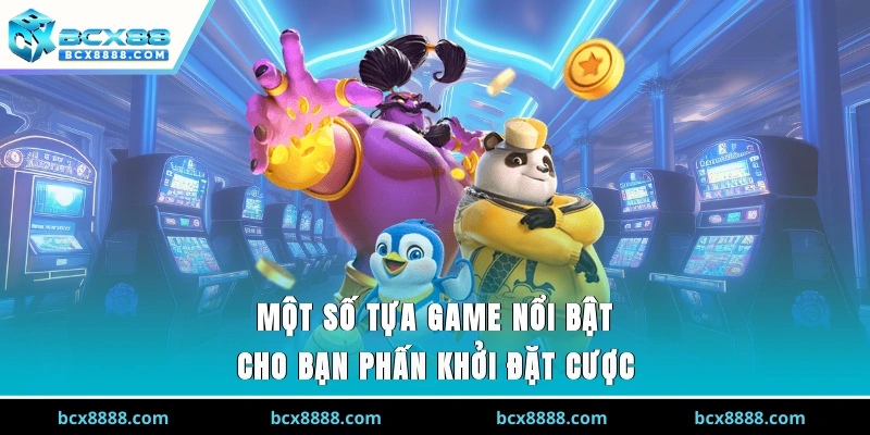 Một số tựa game nổi bật cho bạn phấn khởi đặt cược