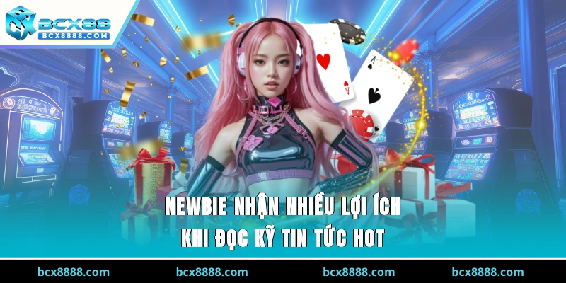 Newbie nhận nhiều lợi ích khi đọc kỹ tin tức hot