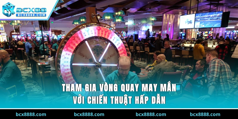 Tham gia vòng quay may mắn với chiến thuật hấp dẫn