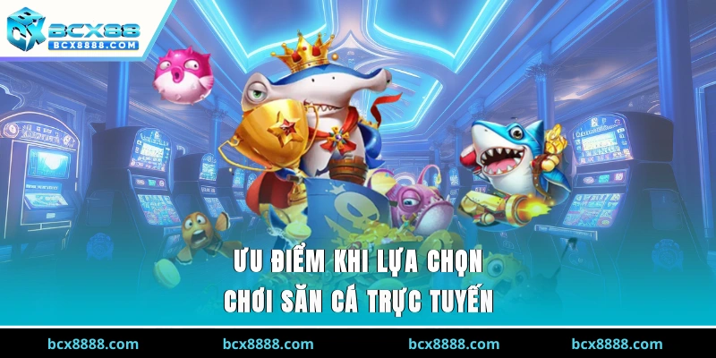 Ưu điểm khi lựa chọn chơi săn cá trực tuyến